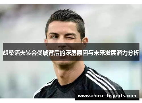 胡桑诺夫转会曼城背后的深层原因与未来发展潜力分析