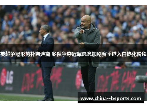 英超争冠形势扑朔迷离 多队争夺冠军悬念加剧赛季进入白热化阶段