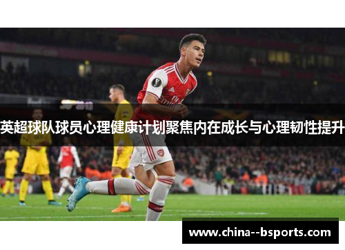 英超球队球员心理健康计划聚焦内在成长与心理韧性提升
