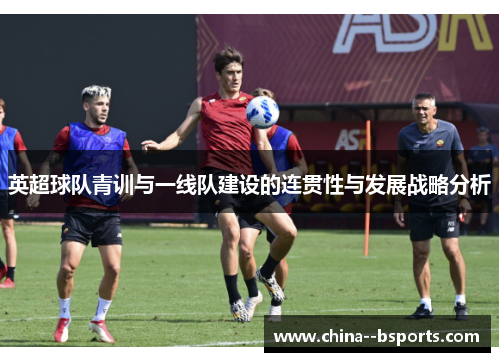 英超球队青训与一线队建设的连贯性与发展战略分析