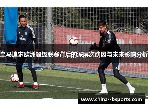 皇马追求欧洲超级联赛背后的深层次动因与未来影响分析