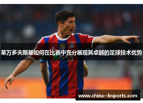 莱万多夫斯基如何在比赛中充分展现其卓越的足球技术优势