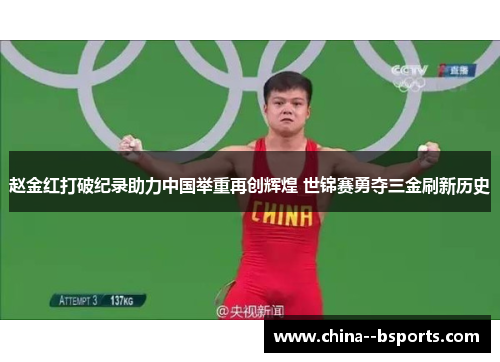 赵金红打破纪录助力中国举重再创辉煌 世锦赛勇夺三金刷新历史