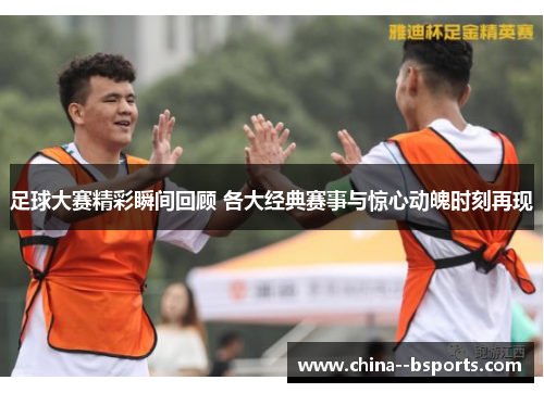 足球大赛精彩瞬间回顾 各大经典赛事与惊心动魄时刻再现
